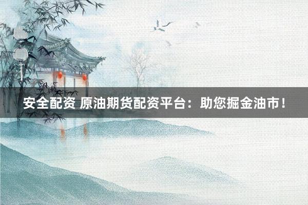 安全配资 原油期货配资平台：助您掘金油市！