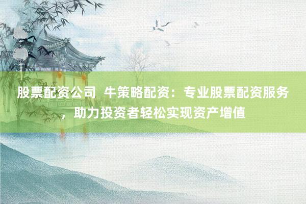 股票配资公司  牛策略配资：专业股票配资服务，助力投资者轻松实现资产增值