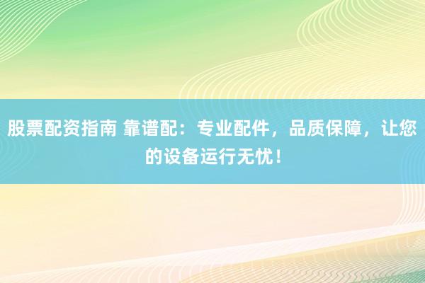 股票配资指南 靠谱配：专业配件，品质保障，让您的设备运行无忧！