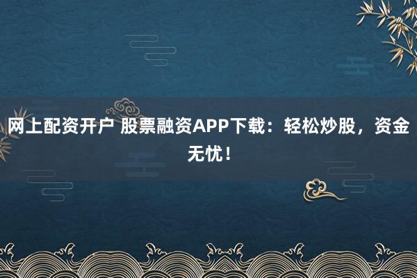 网上配资开户 股票融资APP下载：轻松炒股，资金无忧！