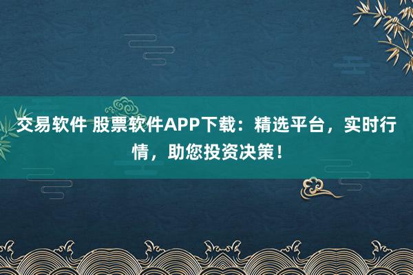 交易软件 股票软件APP下载：精选平台，实时行情，助您投资决策！