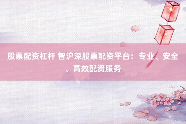 股票配资杠杆 智沪深股票配资平台：专业、安全、高效配资服务