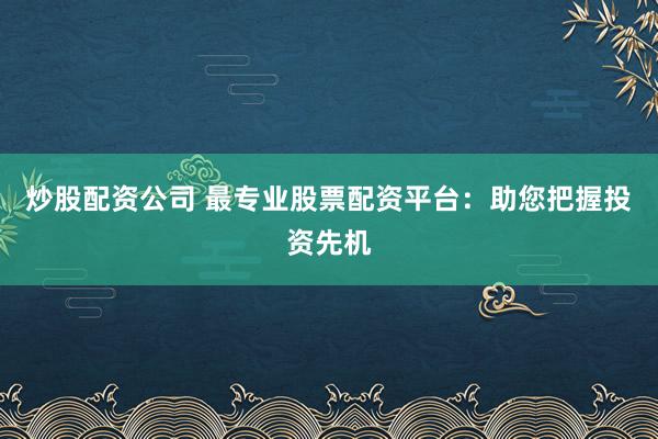 炒股配资公司 最专业股票配资平台：助您把握投资先机