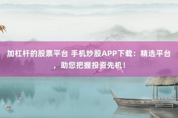 加杠杆的股票平台 手机炒股APP下载：精选平台，助您把握投资先机！