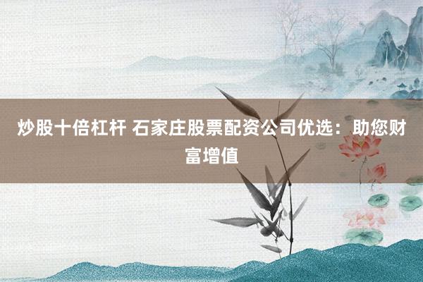 炒股十倍杠杆 石家庄股票配资公司优选：助您财富增值
