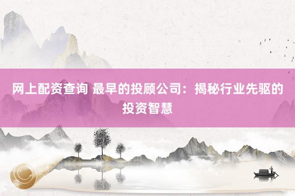 网上配资查询 最早的投顾公司：揭秘行业先驱的投资智慧