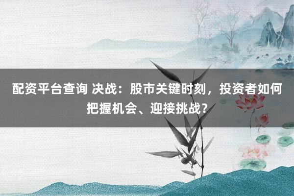 配资平台查询 决战:股市关键时刻,投资者如何把握机会、迎接挑战?