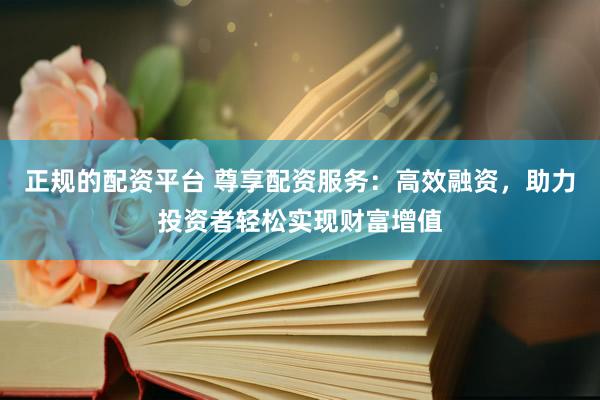 正规的配资平台 尊享配资服务：高效融资，助力投资者轻松实现财富增值