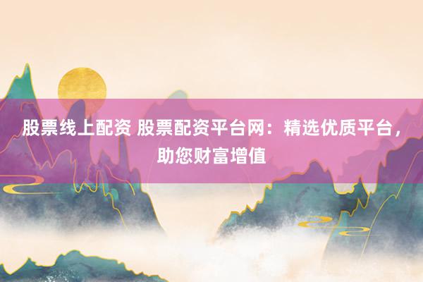 股票线上配资 股票配资平台网：精选优质平台，助您财富增值
