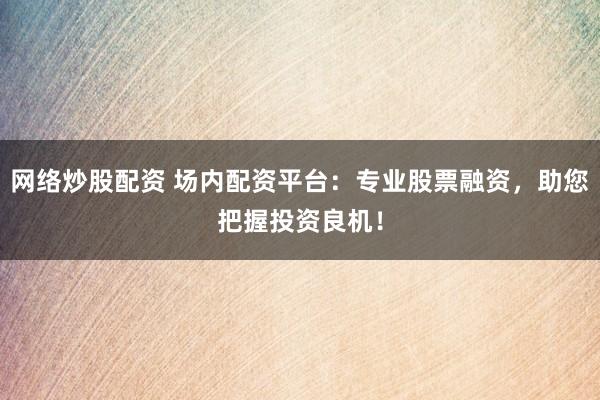 网络炒股配资 场内配资平台：专业股票融资，助您把握投资良机！