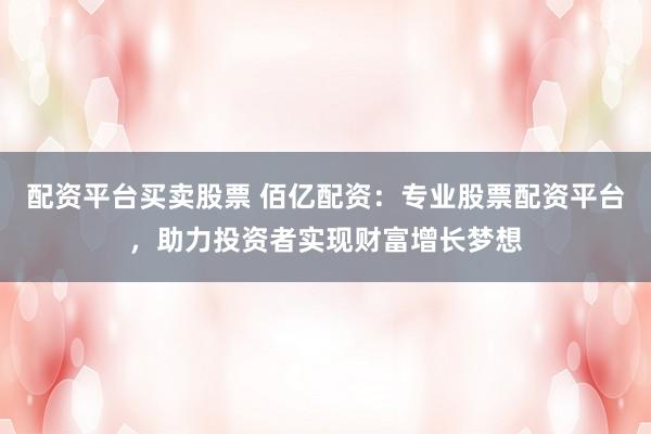 配资平台买卖股票 佰亿配资：专业股票配资平台，助力投资者实现财富增长梦想