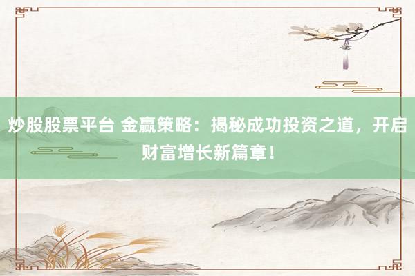 炒股股票平台 金赢策略：揭秘成功投资之道，开启财富增长新篇章！