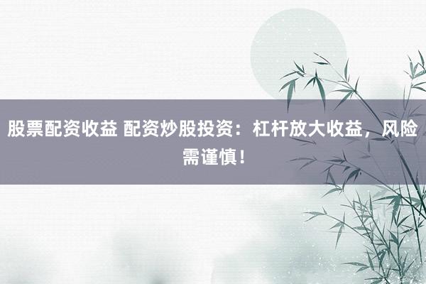 股票配资收益 配资炒股投资：杠杆放大收益，风险需谨慎！