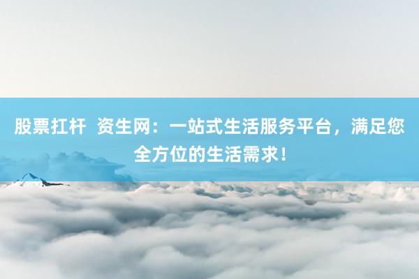 股票扛杆  资生网：一站式生活服务平台，满足您全方位的生活需求！
