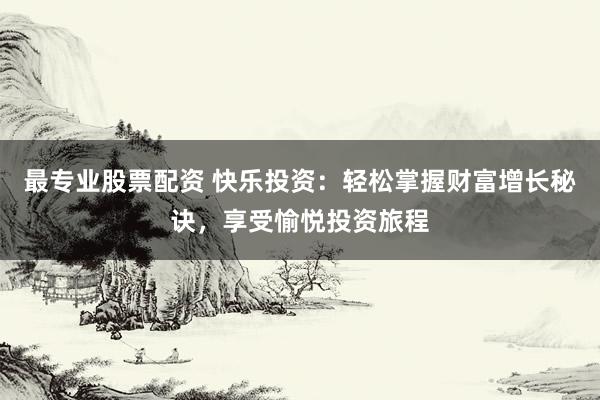 最专业股票配资 快乐投资：轻松掌握财富增长秘诀，享受愉悦投资旅程