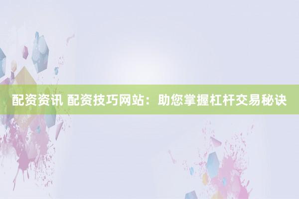 配资资讯 配资技巧网站：助您掌握杠杆交易秘诀