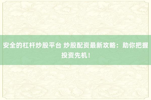 安全的杠杆炒股平台 炒股配资最新攻略：助你把握投资先机！