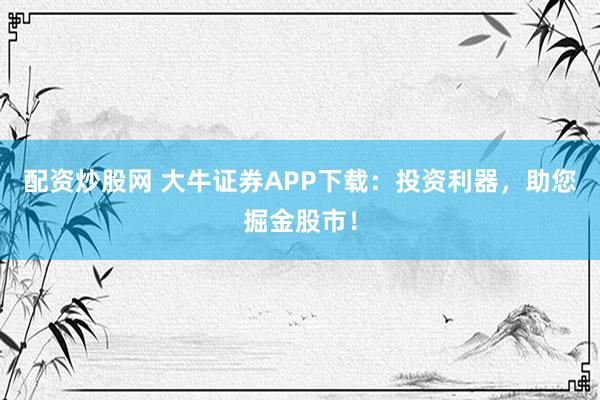 配资炒股网 大牛证券APP下载：投资利器，助您掘金股市！