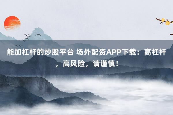 能加杠杆的炒股平台 场外配资APP下载：高杠杆，高风险，请谨慎！