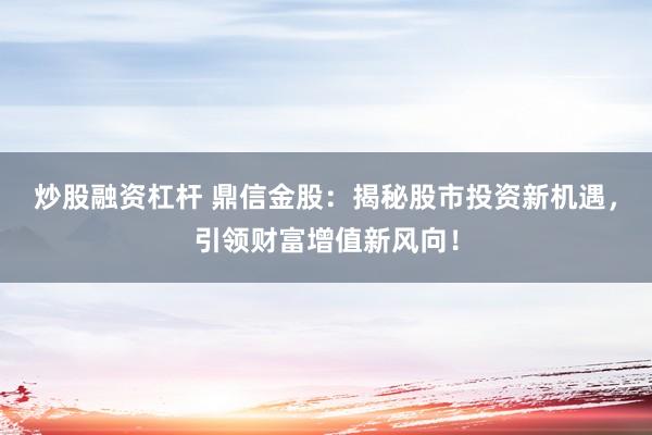 炒股融资杠杆 鼎信金股：揭秘股市投资新机遇，引领财富增值新风向！