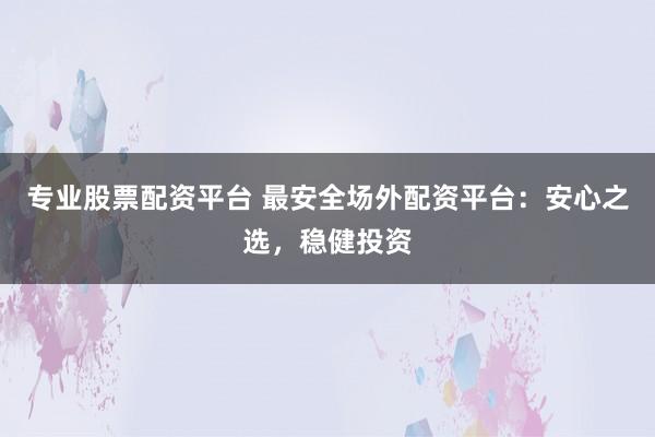 专业股票配资平台 最安全场外配资平台：安心之选，稳健投资