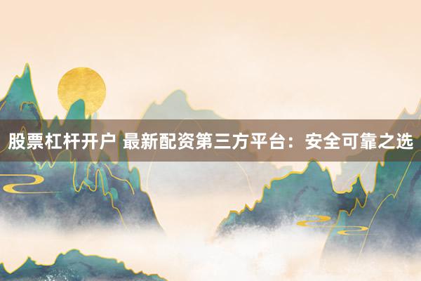 股票杠杆开户 最新配资第三方平台：安全可靠之选