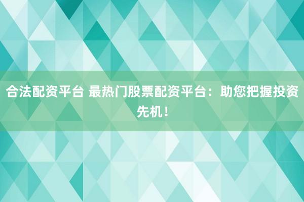 合法配资平台 最热门股票配资平台：助您把握投资先机！