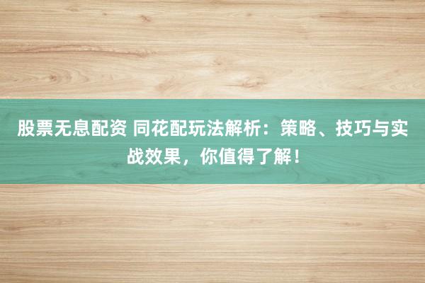 股票无息配资 同花配玩法解析：策略、技巧与实战效果，你值得了解！