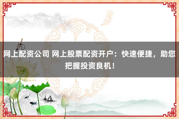 网上配资公司 网上股票配资开户：快速便捷，助您把握投资良机！