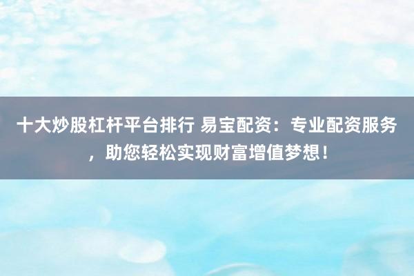 十大炒股杠杆平台排行 易宝配资：专业配资服务，助您轻松实现财富增值梦想！