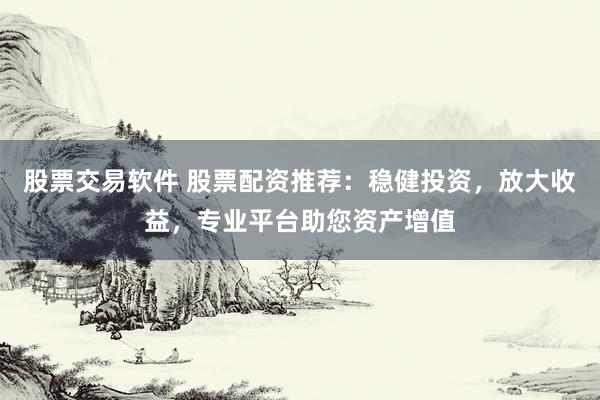 股票交易软件 股票配资推荐：稳健投资，放大收益，专业平台助您资产增值