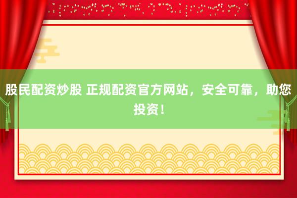 股民配资炒股 正规配资官方网站，安全可靠，助您投资！