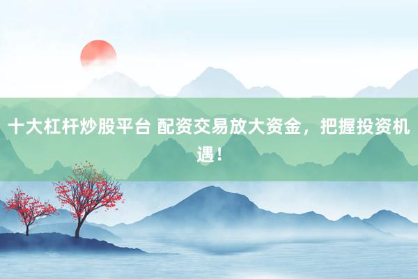 十大杠杆炒股平台 配资交易放大资金，把握投资机遇！
