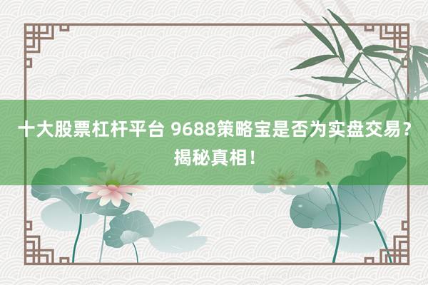十大股票杠杆平台 9688策略宝是否为实盘交易？揭秘真相！