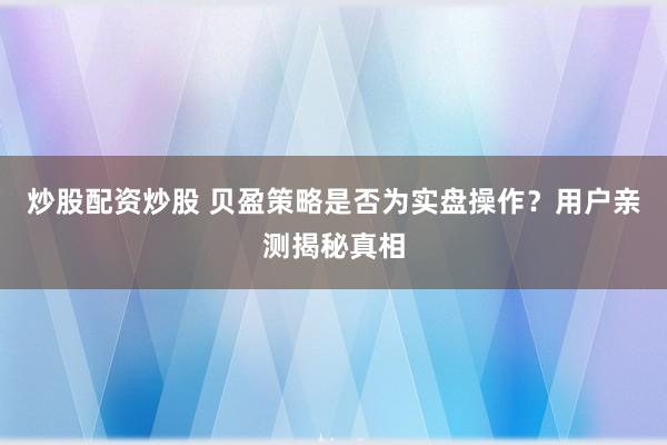 炒股配资炒股 贝盈策略是否为实盘操作？用户亲测揭秘真相