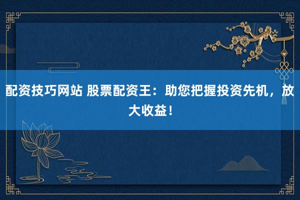 配资技巧网站 股票配资王：助您把握投资先机，放大收益！
