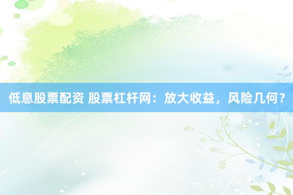 低息股票配资 股票杠杆网：放大收益，风险几何？