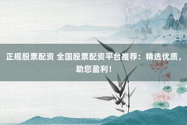 正规股票配资 全国股票配资平台推荐：精选优质，助您盈利！