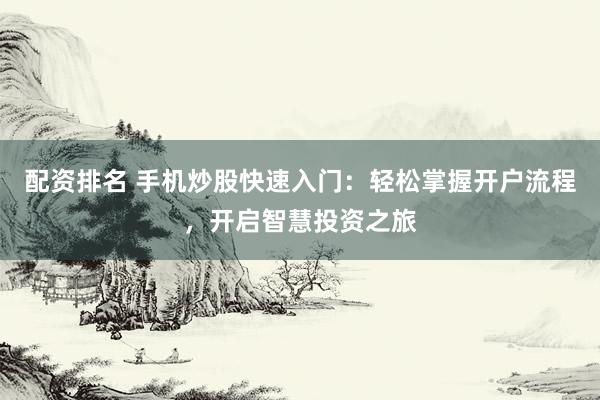 配资排名 手机炒股快速入门：轻松掌握开户流程，开启智慧投资之旅