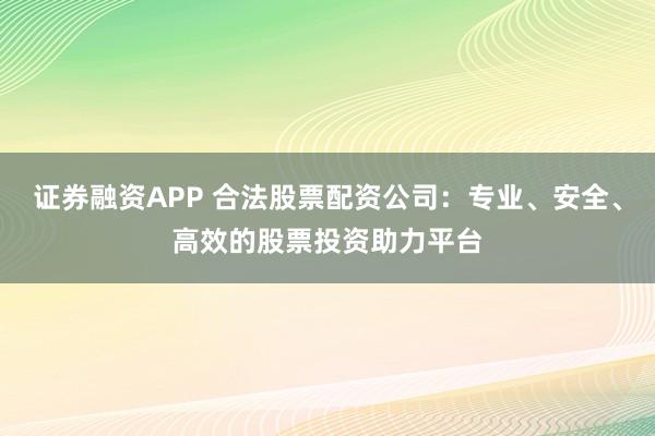 证券融资APP 合法股票配资公司：专业、安全、高效的股票投资助力平台