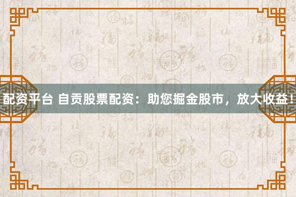 配资平台 自贡股票配资：助您掘金股市，放大收益！