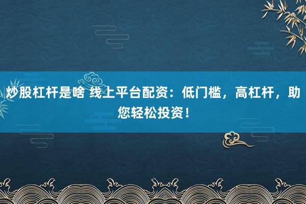 炒股杠杆是啥 线上平台配资：低门槛，高杠杆，助您轻松投资！