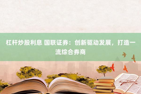 杠杆炒股利息 国联证券：创新驱动发展，打造一流综合券商