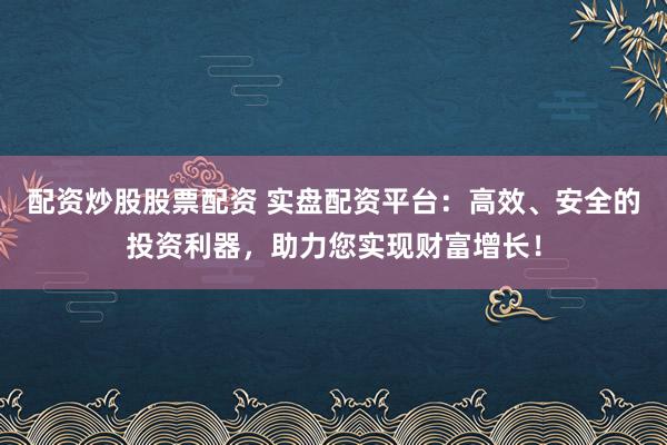 配资炒股股票配资 实盘配资平台：高效、安全的投资利器，助力您实现财富增长！