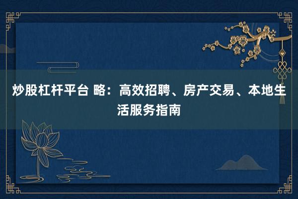 炒股杠杆平台 略：高效招聘、房产交易、本地生活服务指南