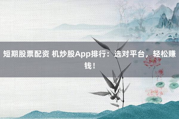 短期股票配资 机炒股App排行：选对平台，轻松赚钱！