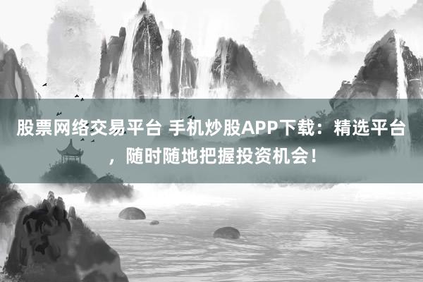 股票网络交易平台 手机炒股APP下载：精选平台，随时随地把握投资机会！