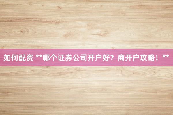 如何配资 **哪个证券公司开户好？商开户攻略！**