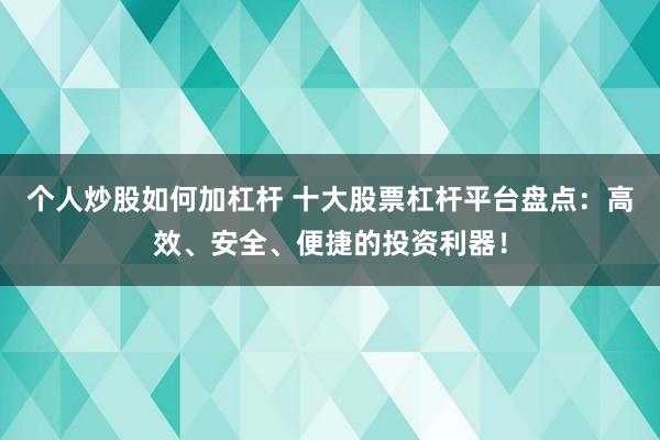 个人炒股如何加杠杆 十大股票杠杆平台盘点：高效、安全、便捷的投资利器！