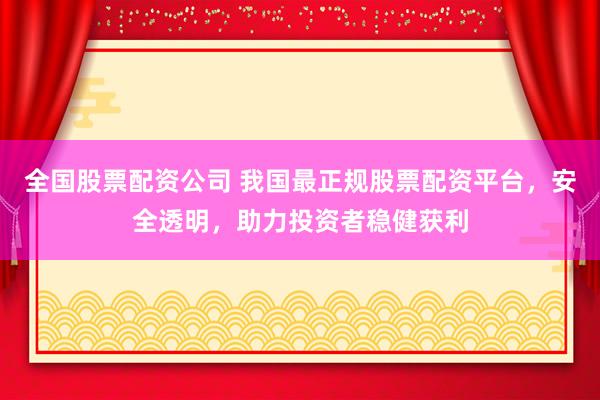 全国股票配资公司 我国最正规股票配资平台，安全透明，助力投资者稳健获利